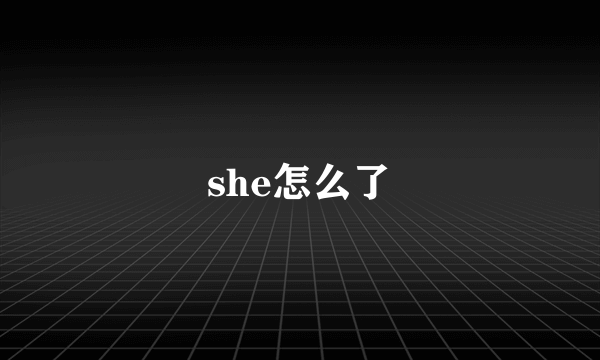 she怎么了