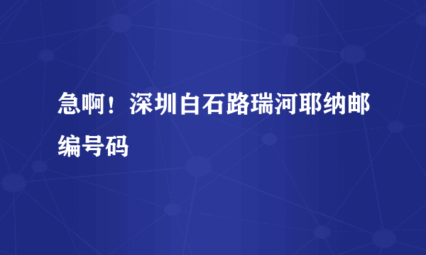 急啊！深圳白石路瑞河耶纳邮编号码