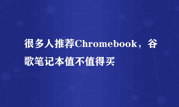 很多人推荐Chromebook，谷歌笔记本值不值得买