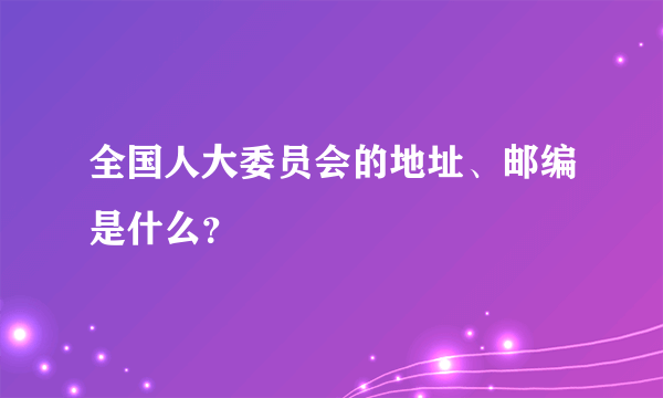 全国人大委员会的地址、邮编是什么？