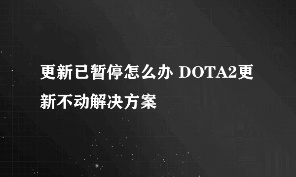 更新已暂停怎么办 DOTA2更新不动解决方案