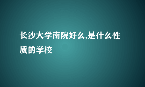 长沙大学南院好么,是什么性质的学校