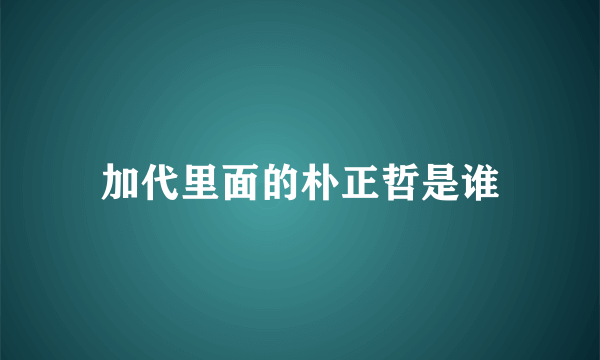 加代里面的朴正哲是谁