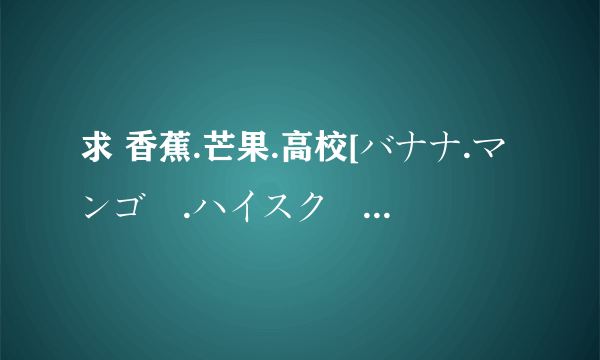 求 香蕉.芒果.高校[バナナ.マンゴー.ハイスクール]日文假名译音