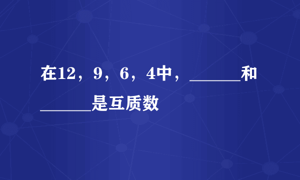 在12，9，6，4中，______和______是互质数