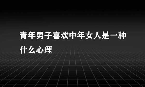 青年男子喜欢中年女人是一种什么心理