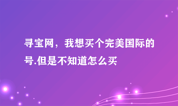 寻宝网，我想买个完美国际的号.但是不知道怎么买