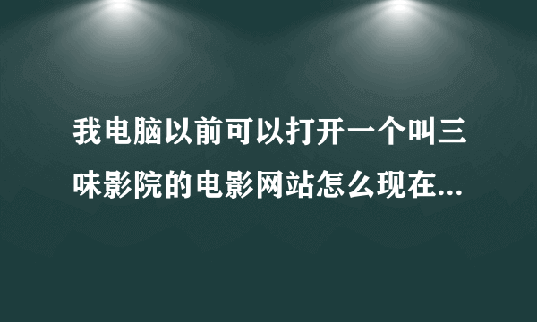 我电脑以前可以打开一个叫三味影院的电影网站怎么现在打不开了啊