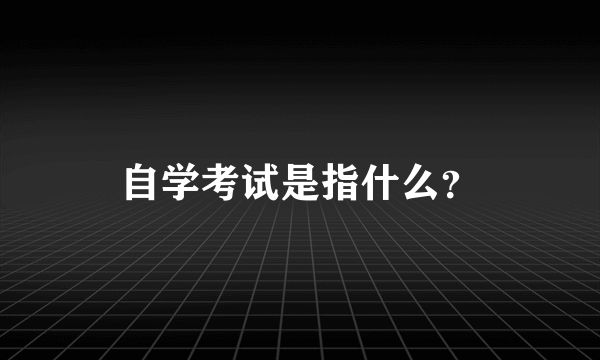 自学考试是指什么？