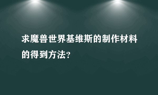 求魔兽世界基维斯的制作材料的得到方法？