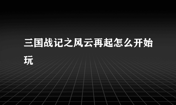 三国战记之风云再起怎么开始玩