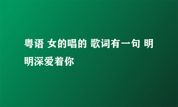 粤语 女的唱的 歌词有一句 明明深爱着你