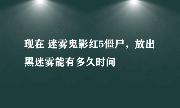 现在 迷雾鬼影红5僵尸，放出黑迷雾能有多久时间