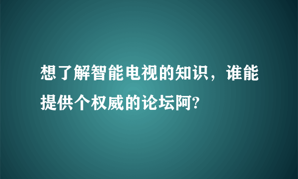 想了解智能电视的知识，谁能提供个权威的论坛阿?