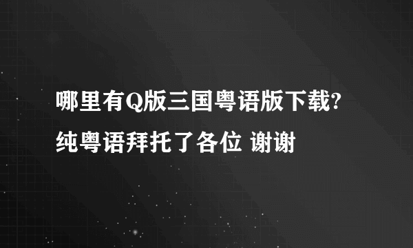 哪里有Q版三国粤语版下载?纯粤语拜托了各位 谢谢