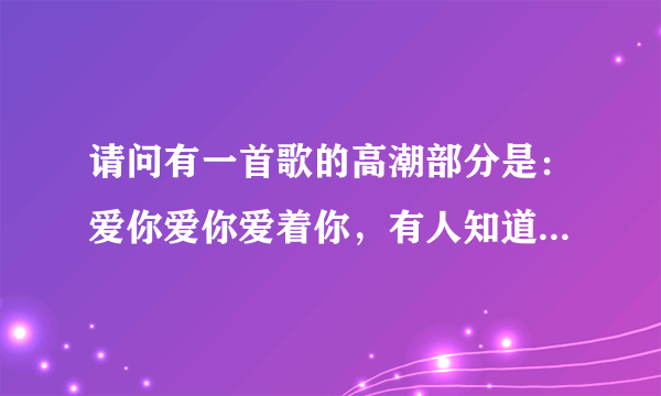 请问有一首歌的高潮部分是：爱你爱你爱着你，有人知道歌名是什么吗？