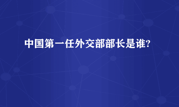 中国第一任外交部部长是谁?