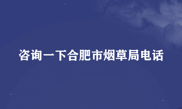 咨询一下合肥市烟草局电话