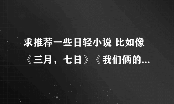 求推荐一些日轻小说 比如像《三月，七日》《我们俩的田村同学》《植物图鉴》《龙与虎》《美丽人生》