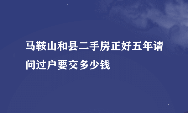 马鞍山和县二手房正好五年请问过户要交多少钱