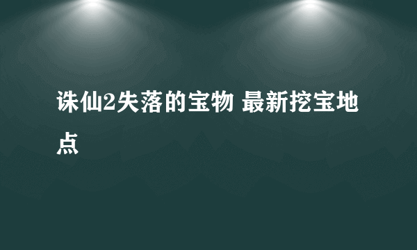 诛仙2失落的宝物 最新挖宝地点