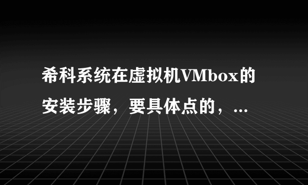 希科系统在虚拟机VMbox的安装步骤，要具体点的，谢谢~~~~