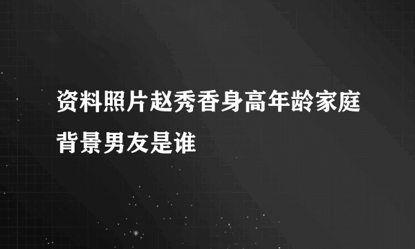 资料照片赵秀香身高年龄家庭背景男友是谁