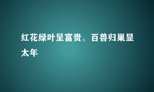 红花绿叶呈富贵。百兽归巢显太年