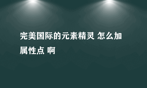 完美国际的元素精灵 怎么加属性点 啊