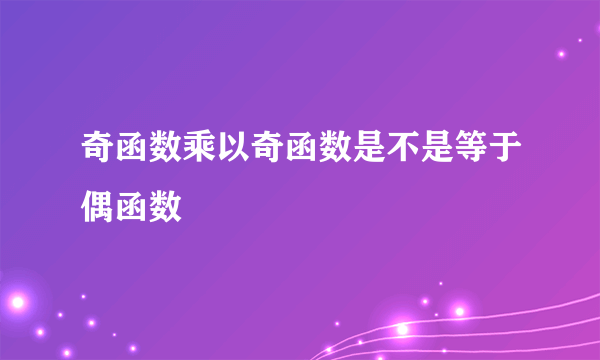 奇函数乘以奇函数是不是等于偶函数