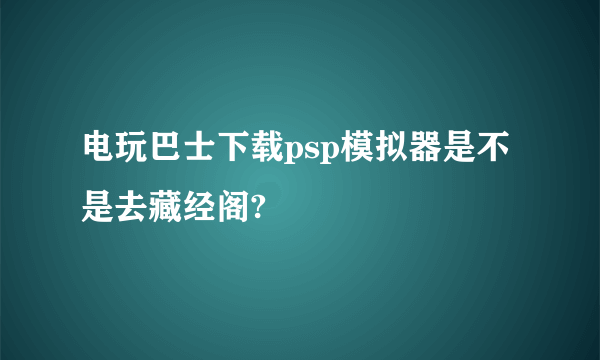 电玩巴士下载psp模拟器是不是去藏经阁?