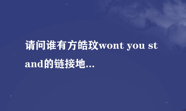 请问谁有方皓玟wont you stand的链接地址求大神帮助