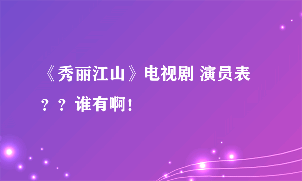 《秀丽江山》电视剧 演员表？？谁有啊！