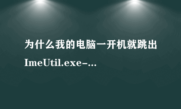 为什么我的电脑一开机就跳出ImeUtil.exe-应用程序错误呢？