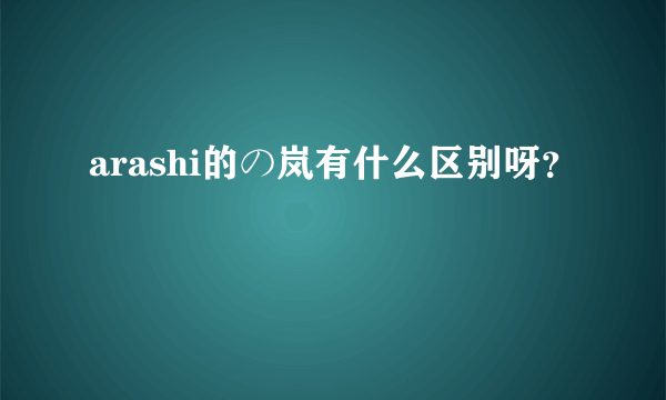 arashi的の岚有什么区别呀？