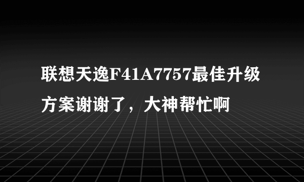 联想天逸F41A7757最佳升级方案谢谢了，大神帮忙啊