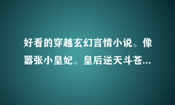 好看的穿越玄幻言情小说。像嚣张小皇妃。皇后逆天斗苍穹。傲风。天才儿子腹黑娘亲。天才宝贝黑道娘亲之类