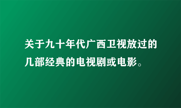 关于九十年代广西卫视放过的几部经典的电视剧或电影。