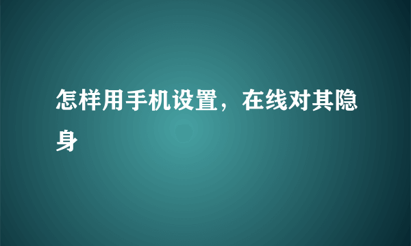 怎样用手机设置，在线对其隐身