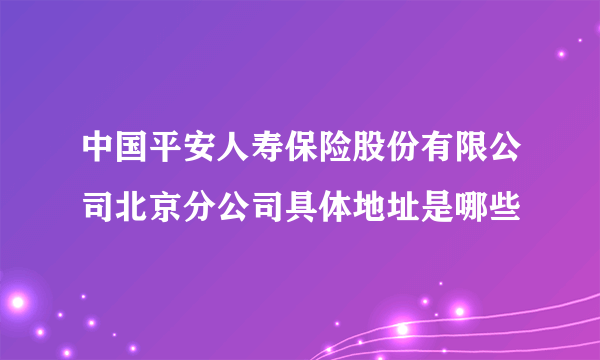 中国平安人寿保险股份有限公司北京分公司具体地址是哪些