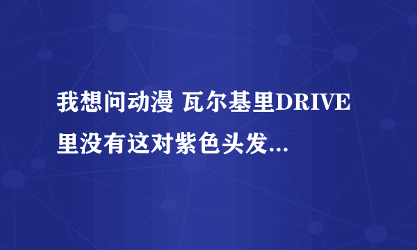 我想问动漫 瓦尔基里DRIVE 里没有这对紫色头发的吗？看了3集都没有出现。可是之前宣传pv里明明是有她们。