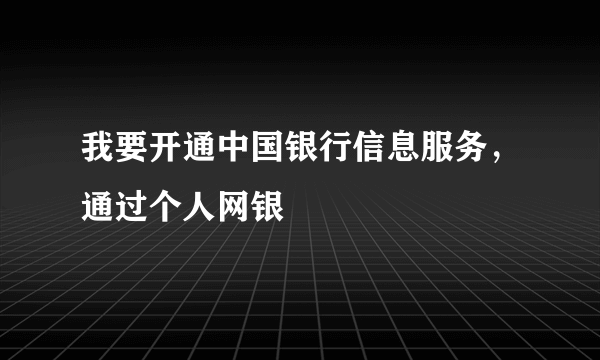 我要开通中国银行信息服务，通过个人网银