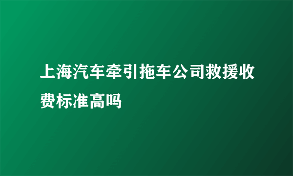 上海汽车牵引拖车公司救援收费标准高吗