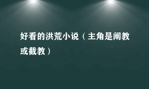 好看的洪荒小说（主角是阐教或截教）