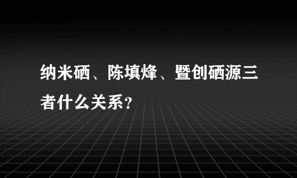 纳米硒、陈填烽、暨创硒源三者什么关系？