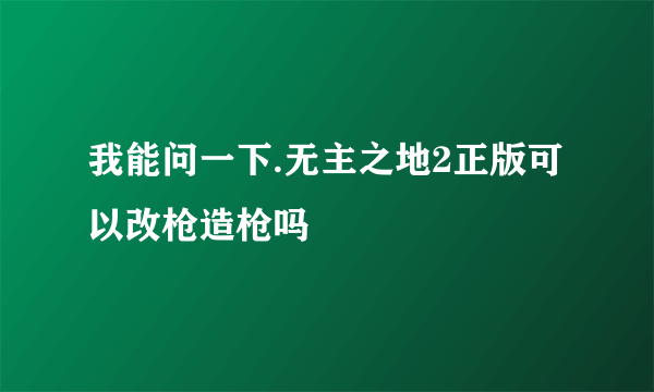 我能问一下.无主之地2正版可以改枪造枪吗