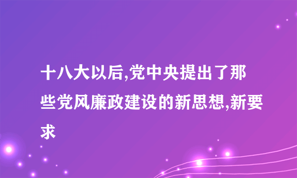 十八大以后,党中央提出了那些党风廉政建设的新思想,新要求