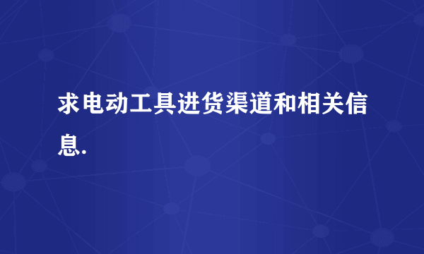 求电动工具进货渠道和相关信息.