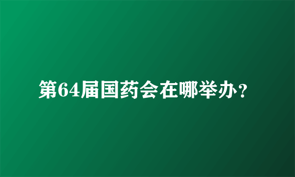 第64届国药会在哪举办？