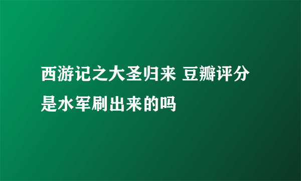 西游记之大圣归来 豆瓣评分是水军刷出来的吗